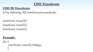 CSS3 Transforms
CSS3 3D Transforms
It has following 3D transformation methods:
transform: rotateX()
transform: rotateY()
transform: rotateZ()
Example-
div {
transform: rotateX(150deg);
}
 