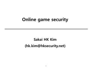 1
Online game security
Sakai HK Kim
(hk.kim@hksecurity.net)
 