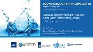 A Decade-long Partnership of ADB and
China Water Affairs Group Limited
- POE can also contribute
Mr. LIU, Yong
General Manager of China Water Affairs Group Limited
liuyong@chinawatergroup.com.cn
 