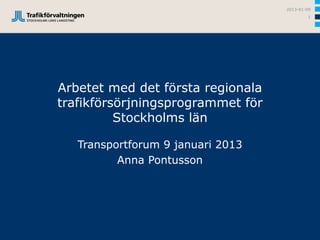 2013-01-09
                                           1




Arbetet med det första regionala
trafikförsörjningsprogrammet för
          Stockholms län

   Transportforum 9 januari 2013
          Anna Pontusson
 