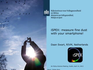 1
iSPEX: measure fine dust
with your smartphone!
Daan Swart, RIVM, Netherlands
Air-Policy-Science Meeting, Dublin, April 14, 3013
 