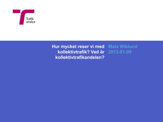 Hur mycket reser vi med Mats Wiklund
  kollektivtrafik? Vad är 2013-01-09
 kollektivtrafikandelen?
 