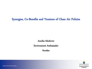 Ministry of the Environment Sweden
Synergies, Co-Benefits and Tensions of Clean Air Policies
Annika Markovic
Environment Ambassador
Sweden
 