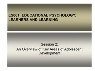 ES001: EDUCATIONAL PSYCHOLOGY:
LEARNERS AND LEARNING
Session 2:
An Overview of Key Areas of Adolescent
Development
 
