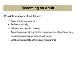 Becoming an Adult
Possible markers of adulthood:
• Economic independence
• Self-responsibility
• Independent decision making
• Accepting responsibility for the consequences of one’s actions
• Deciding on one’s own beliefs and values
• Establishing a relationship equal with parents
 