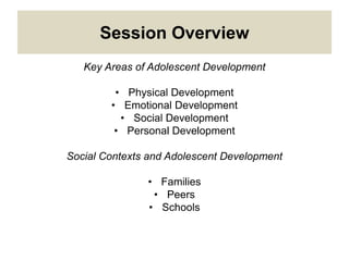 Session Overview
Key Areas of Adolescent Development
• Physical Development
• Emotional Development
• Social Development
• Personal Development
Social Contexts and Adolescent Development
• Families
• Peers
• Schools
 