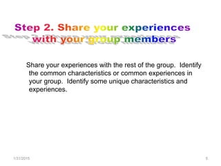 1/31/2015 5
Share your experiences with the rest of the group. Identify
the common characteristics or common experiences in
your group. Identify some unique characteristics and
experiences.
 