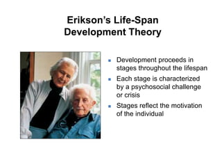 Erikson’s Life-Span
Development Theory
 Development proceeds in
stages throughout the lifespan
 Each stage is characterized
by a psychosocial challenge
or crisis
 Stages reflect the motivation
of the individual
 