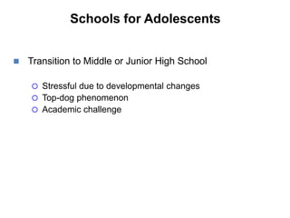 Schools for Adolescents
 Transition to Middle or Junior High School
 Stressful due to developmental changes
 Top-dog phenomenon
 Academic challenge
 
