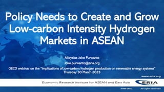 Policy Needs to Create and Grow
Low-carbon Intensity Hydrogen
Markets in ASEAN
Alloysius Joko Purwanto
Joko.purwanto@eria.org
OECD webinar on the “Implications of low-carbon hydrogen production on renewable energy systems”
Thursday 30 March 2023
2018
 