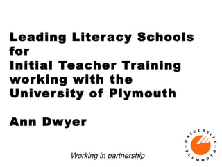 Leading Literacy Schools
for
Initial Teacher Training
wor king with the
Univer sity of Plymouth

Ann Dwyer

       Working in partnership
 