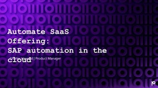 Automate SaaS
Offering:
SAP automation in the
cloud
• Charles Howard | Product Manager
 