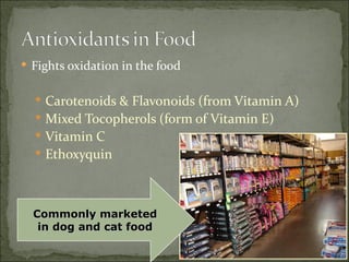 Fights oxidation in the food Carotenoids & Flavonoids (from Vitamin A) Mixed Tocopherols (form of Vitamin E) Vitamin C Ethoxyquin Commonly marketed in dog and cat food 