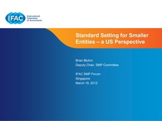 Standard Setting for Smaller
Entities – a US Perspective


Brian Bluhm
Deputy Chair, SMP Committee

IFAC SMP Forum
Singapore
March 19, 2012




                         Page 1 | Confidential and Proprietary Information
 