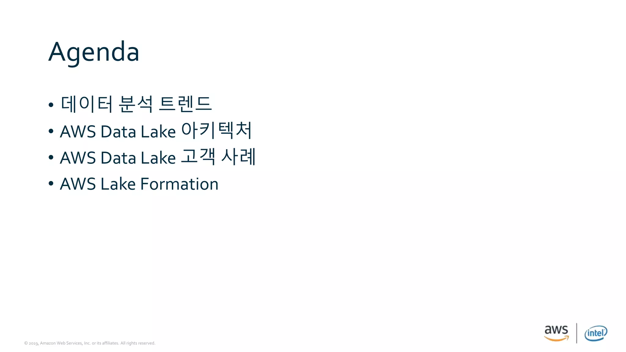 © 2019, Amazon Web Services, Inc. or its affiliates. All rights reserved.
Agenda
• 데이터 분석 트렌드
• AWS Data Lake 아키텍처
• AWS Data Lake 고객 사례
• AWS Lake Formation
 