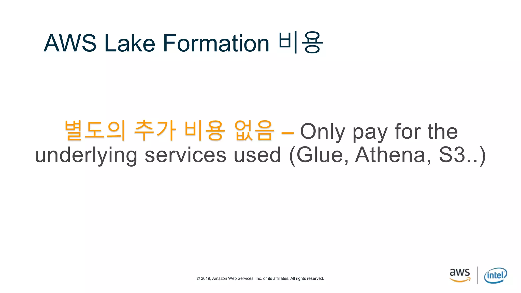 © 2019, Amazon Web Services, Inc. or its affiliates. All rights reserved.
AWS Lake Formation 비용
별도의 추가 비용 없음 – Only pay for the
underlying services used (Glue, Athena, S3..)
 
