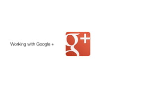 Working with Google +
 