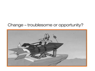 Change – troublesome or opportunity?
 