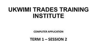 UKWIMI TRADES TRAINING
INSTITUTE
COMPUTER APPLICATION
TERM 1 – SESSION 2
 