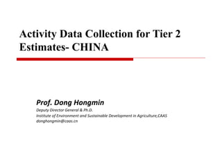 Prof. Dong Hongmin
Deputy Director General & Ph.D.
Institute of Environment and Sustainable Development in Agriculture,CAAS
donghongmin@caas.cn
Activity Data Collection for Tier 2
Estimates- CHINA
 