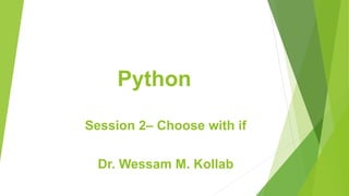 Python
Session 2– Choose with if
Dr. Wessam M. Kollab
 