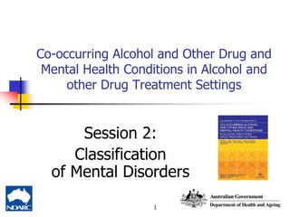1
Co-occurring Alcohol and Other Drug and
Mental Health Conditions in Alcohol and
other Drug Treatment Settings
Session 2:
Classification
of Mental Disorders
 