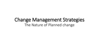Change Management Strategies
The Nature of Planned change
 