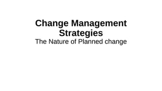 Change Management
Strategies
The Nature of Planned change
 
