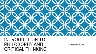 INTRODUCTION TO
PHILOSOPHY AND
CRITICAL THINKING
Kehkashan Nizam
 