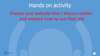 Hands on activity
Choose one website that I discuss earlier
and explore how to use that site
 