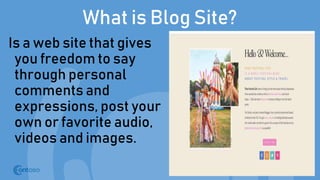 What is Blog Site?
Is a web site that gives
you freedom to say
through personal
comments and
expressions, post your
own or favorite audio,
videos and images.
 