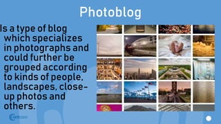 Photoblog
Is a type of blog
which specializes
in photographs and
could further be
grouped according
to kinds of people,
landscapes, close-
up photos and
others.
 