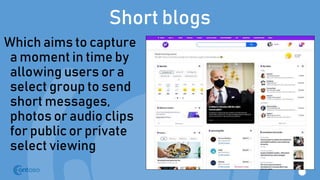 Short blogs
Which aims to capture
a moment in time by
allowing users or a
select group to send
short messages,
photos or audio clips
for public or private
select viewing
 