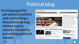 Political blog
Is a blog spot for
persons in politics
and containing a
discussion group
whose topics
usually related to
prevailing political
issues.
 