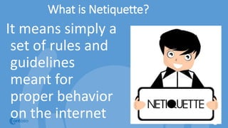 What is Netiquette?
It means simply a
set of rules and
guidelines
meant for
proper behavior
on the internet
 