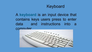 Keyboard
A keyboard is an input device that
contains keys users press to enter
data and instructions into a
computer
 