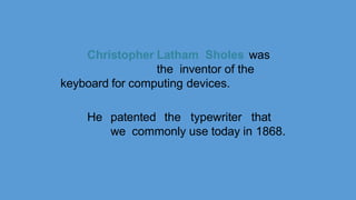 Christopher Latham Sholes was
the inventor of the
keyboard for computing devices.
He patented the typewriter that
we commonly use today in 1868.
 