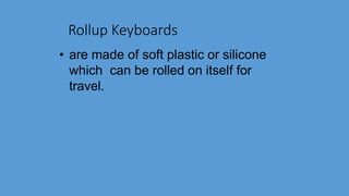 Rollup Keyboards
• are made of soft plastic or silicone
which can be rolled on itself for
travel.
 