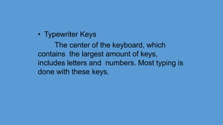 • Typewriter Keys
The center of the keyboard, which
contains the largest amount of keys,
includes letters and numbers. Most typing is
done with these keys.
 