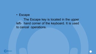 • Escape
The Escape key is located in the upper
left- hand corner of the keyboard. It is used
to cancel operations.
 