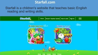 Starfall.com
Starfall is a children's website that teaches basic English
reading and writing skills.
 