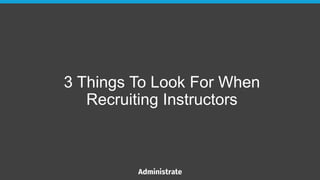 3 Things To Look For When
Recruiting Instructors
 