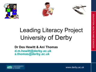 EDUCATION, HEALTH AND SCIENCES
   Leading Literacy Project
   University of Derby
Dr Des Hewitt & Ani Thomas
d.m.hewitt@derby.ac.uk
a.thomas@derby.ac.uk



                             www.derby.ac.uk
 