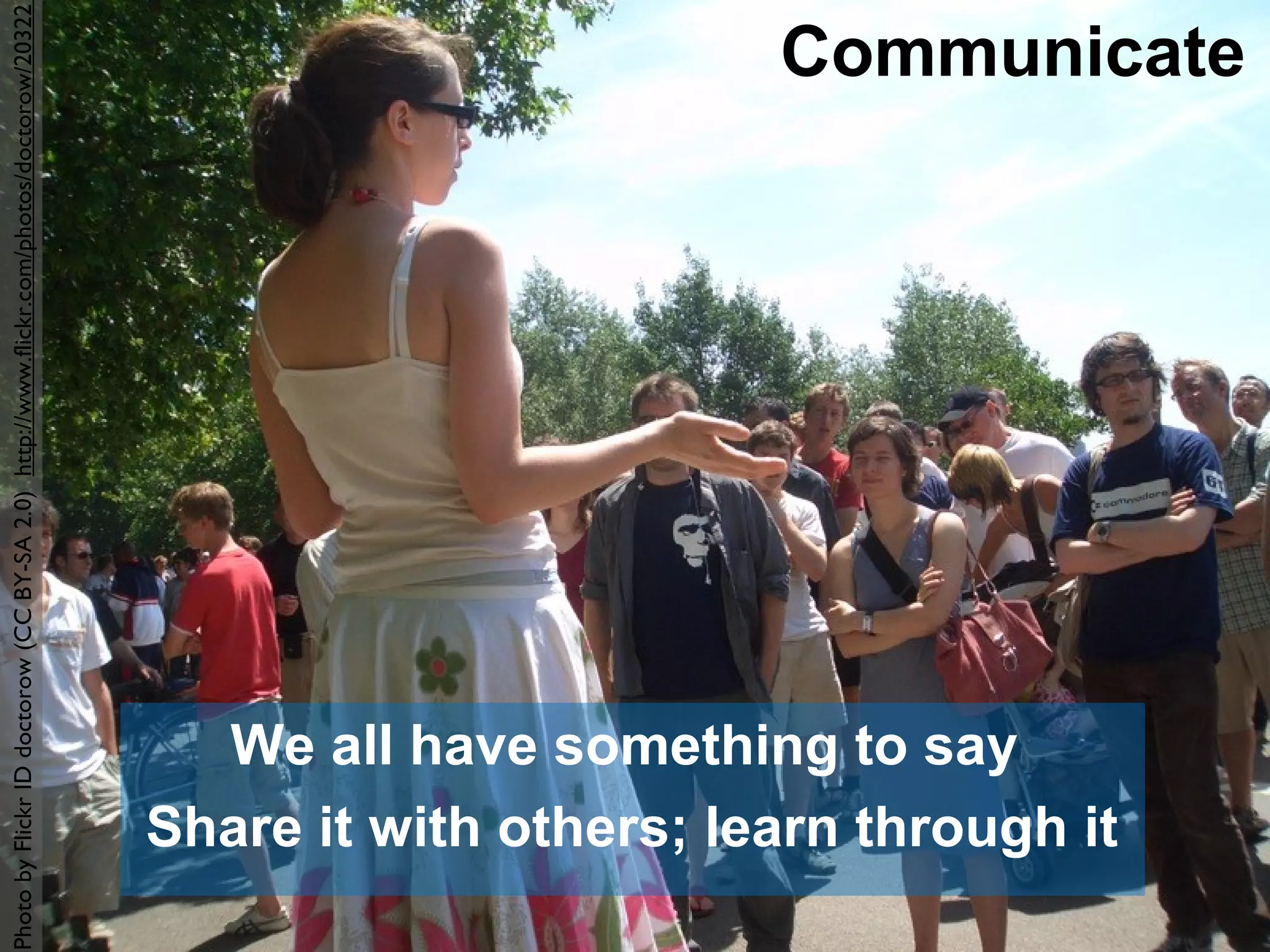 Photo by Flickr ID doctorow (CC BY-SA 2.0) http://www.flickr.com/photos/doctorow/20322100/ 
Communicate 
We all have something to say 
Share it with others; learn through it 
 