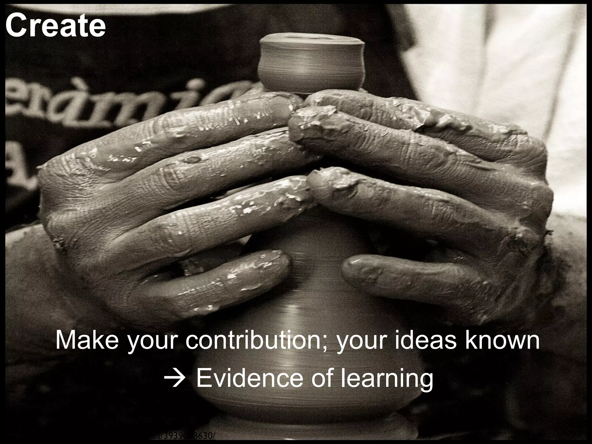 Create 
Make your contribution; your ideas known 
 Evidence of learning 
http://www.flickr.com/photos/danisarda/3939008630/ 
 