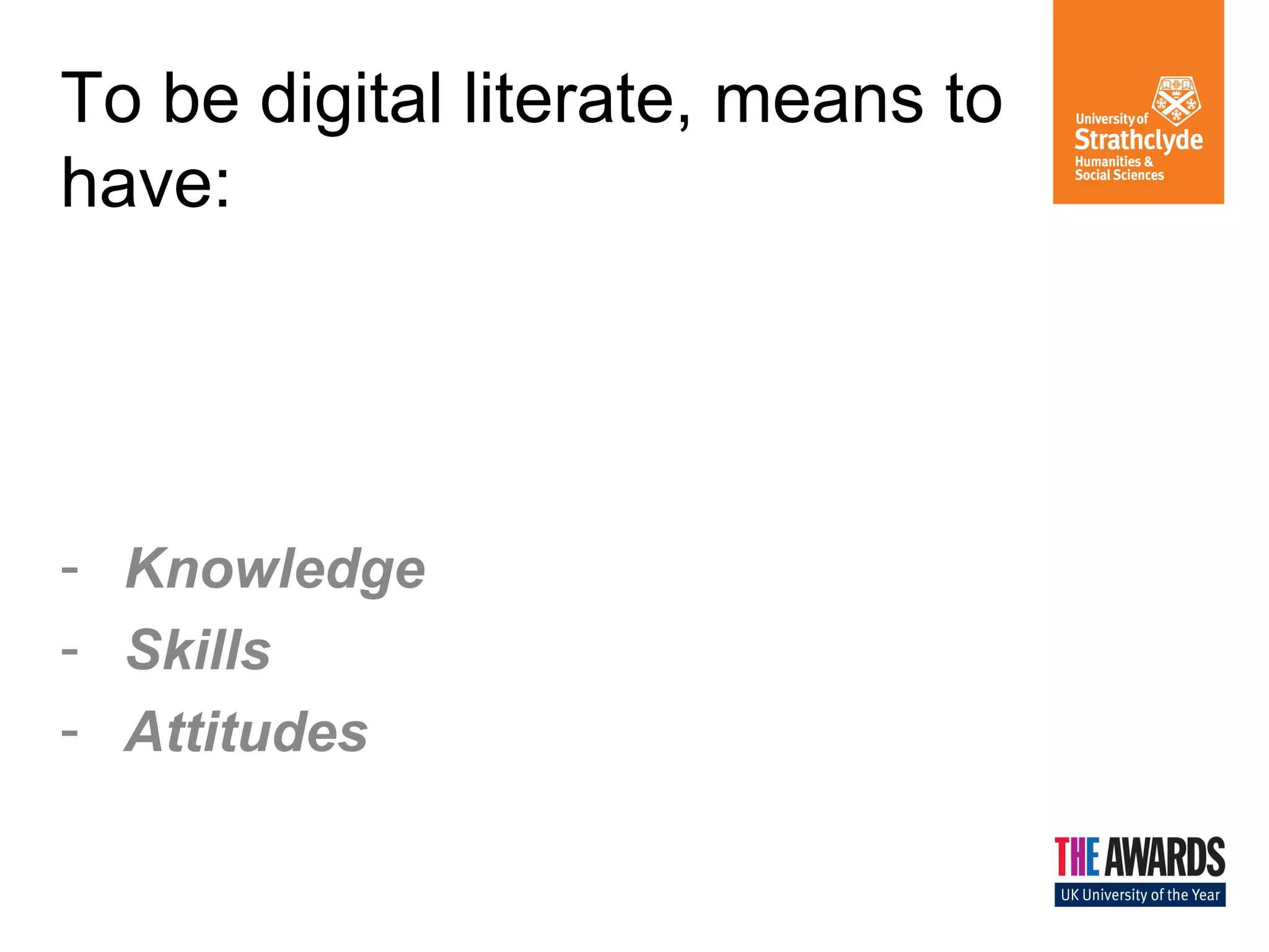 To be digital literate, means to 
have: 
- Knowledge 
- Skills 
- Attitudes 
 