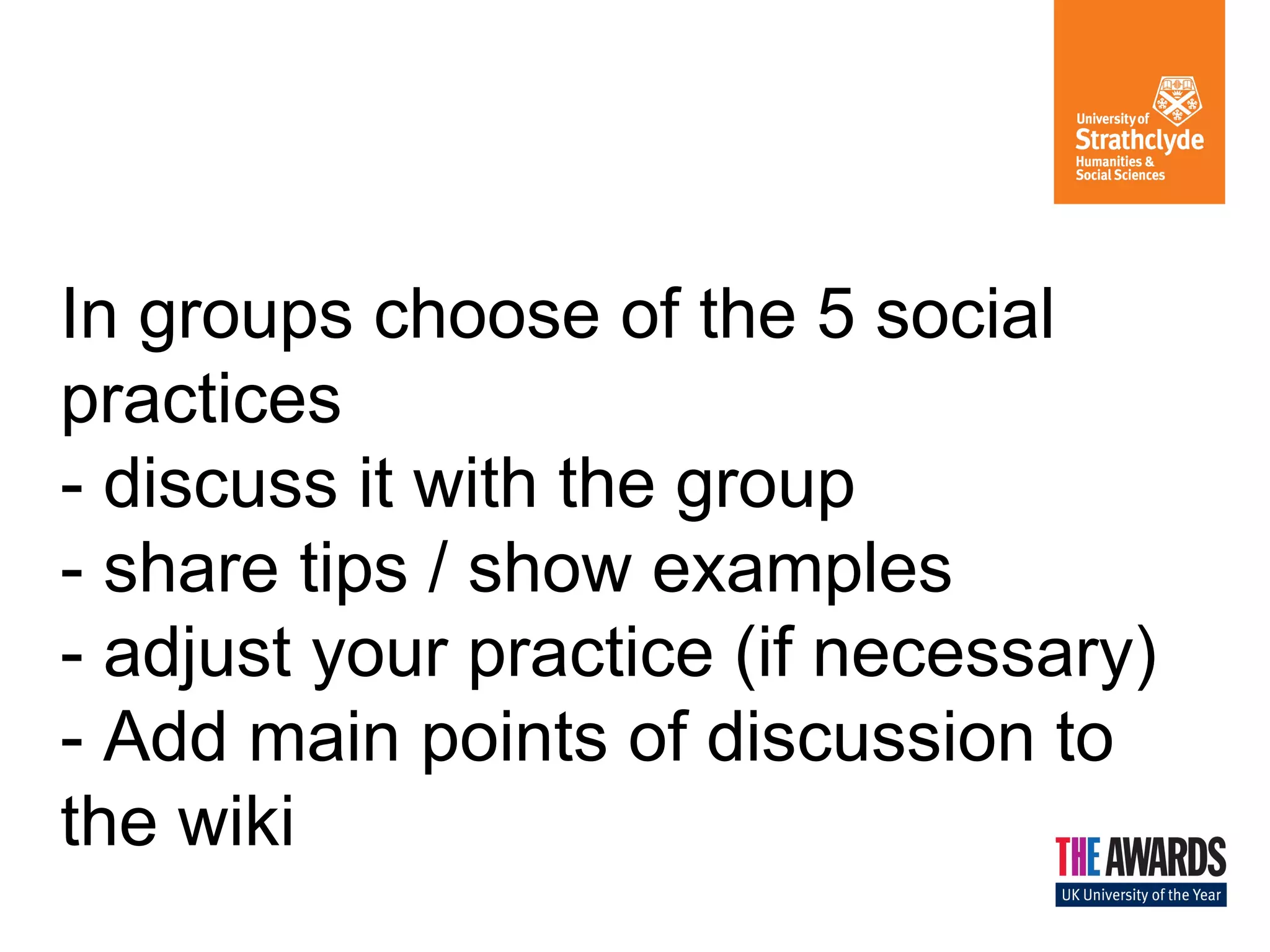 In groups choose of the 5 social 
practices 
- discuss it with the group 
- share tips / show examples 
- adjust your practice (if necessary) 
- Add main points of discussion to 
the wiki 
 