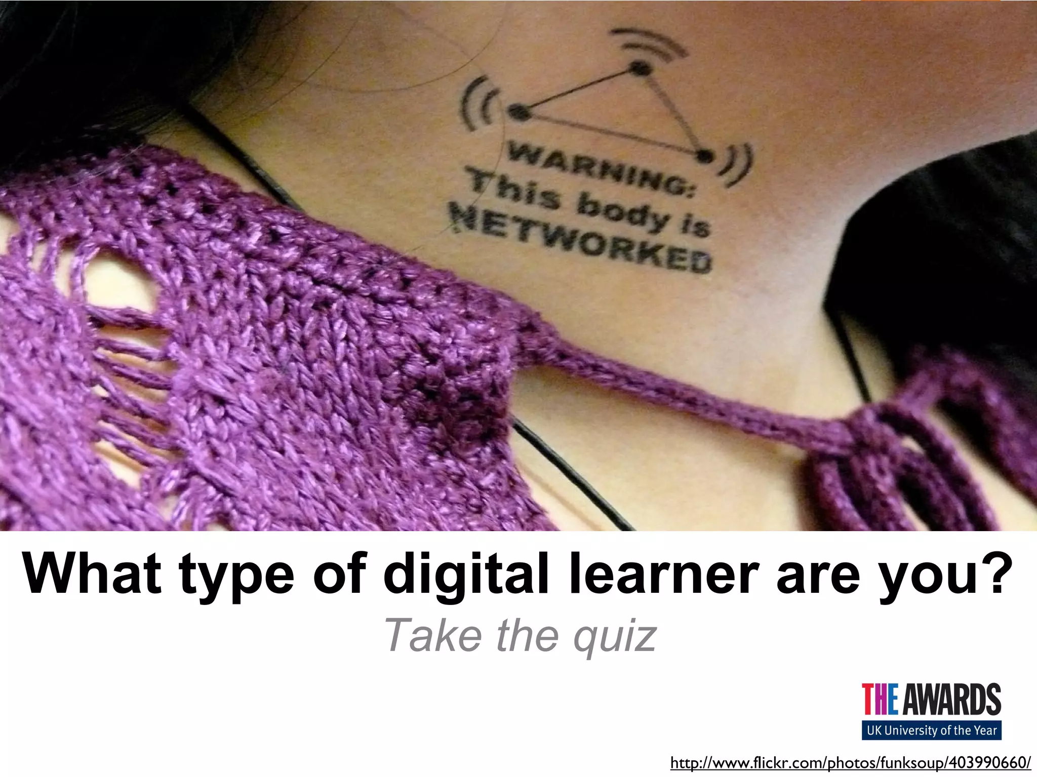What type of digital learner are you? 
Take the quiz 
http://www.flickr.com/photos/funksoup/403990660/ 
 