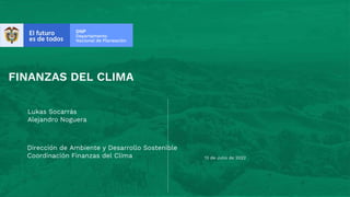 FINANZAS DEL CLIMA
Dirección de Ambiente y Desarrollo Sostenible
Coordinación Finanzas del Clima 13 de Julio de 2022
Lukas Socarrás
Alejandro Noguera
 