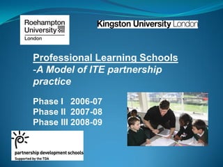 Professional Learning Schools
-A Model of ITE partnership
practice
Phase I 2006-07
Phase II 2007-08
Phase III 2008-09
 